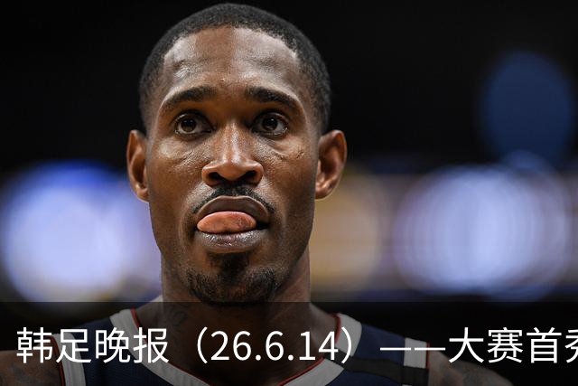 韩足晚报（26.6.14）——大赛首秀赢满堂彩，李韩汎受利物浦关注